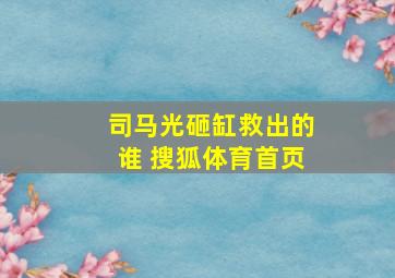 司马光砸缸救出的谁 搜狐体育首页